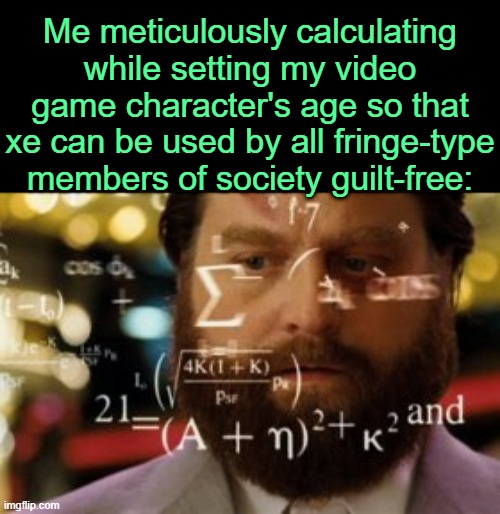 . | Me meticulously calculating while setting my video game character's age so that xe can be used by all fringe-type members of society guilt-free: | image tagged in trying to calculate how much sleep i can get | made w/ Imgflip meme maker
