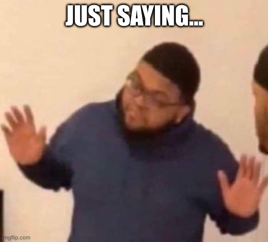 JUST SAYING... | image tagged in im just saying | made w/ Imgflip meme maker