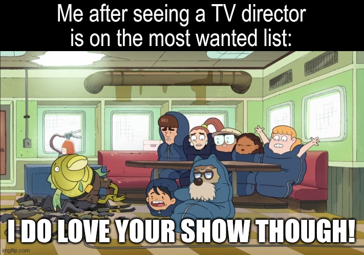 Appreciating fine work | Me after seeing a TV director is on the most wanted list:; I DO LOVE YOUR SHOW THOUGH! | image tagged in memes,funny,tv,cartoon,disney channel | made w/ Imgflip meme maker