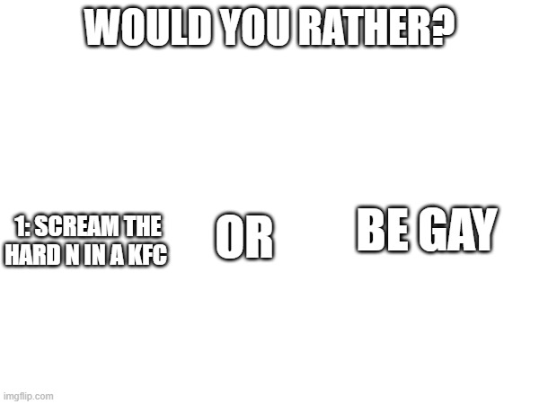 would you rather | WOULD YOU RATHER? 1: SCREAM THE HARD N IN A KFC; BE GAY; OR | image tagged in would you rather | made w/ Imgflip meme maker