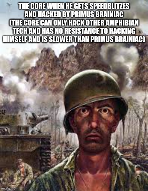 Traumatized soldier | THE CORE WHEN HE GETS SPEEDBLITZES AND HACKED BY PRIMUS BRAINIAC (THE CORE CAN ONLY HACK OTHER AMPHIBIAN TECH AND HAS NO RESISTANCE TO HACKING HIMSELF AND IS SLOWER THAN PRIMUS BRAINIAC) | image tagged in traumatized soldier | made w/ Imgflip meme maker