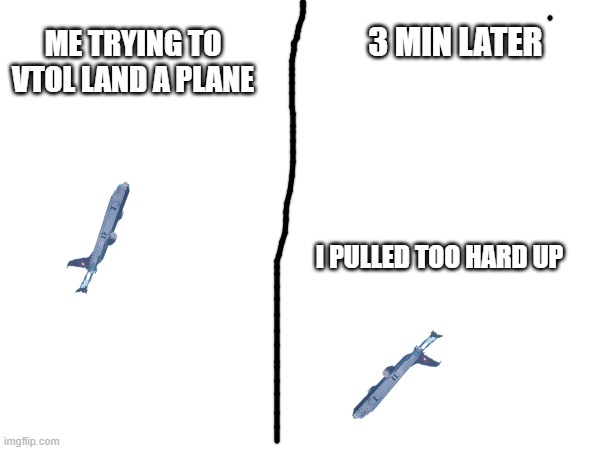 plane | 3 MIN LATER; ME TRYING TO VTOL LAND A PLANE; I PULLED TOO HARD UP | image tagged in airplane | made w/ Imgflip meme maker