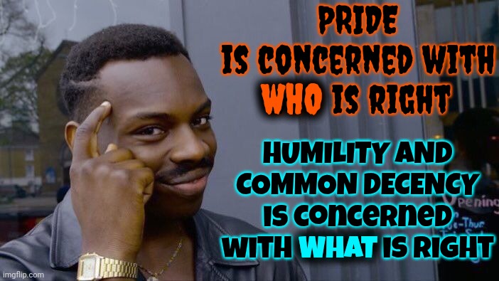 The Entire Planet & It's Trillions Of Inhabitants Aren't Wrong Because They Disagree With YOUR Assessment Of THEIR Situation | PRIDE
is concerned with WHO is right; HUMILITY AND COMMON DECENCY
is concerned with WHAT is right; WHO; WHAT | image tagged in memes,roll safe think about it,politics,manipulation,maga,conservative hypocrisy | made w/ Imgflip meme maker
