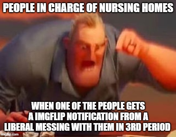 Lol (10 upvotes = Politics stream) | PEOPLE IN CHARGE OF NURSING HOMES; WHEN ONE OF THE PEOPLE GETS A IMGFLIP NOTIFICATION FROM A LIBERAL MESSING WITH THEM IN 3RD PERIOD | image tagged in mr incredible mad,pathetic don | made w/ Imgflip meme maker