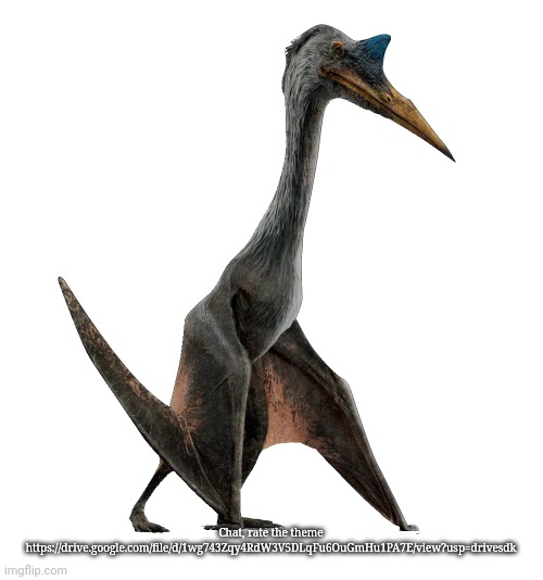 Quetzalcoatlus | Chat, rate the theme
https://drive.google.com/file/d/1wg743Zqy4RdW3V5DLqFu6OuGmHu1PA7E/view?usp=drivesdk | image tagged in quetzalcoatlus | made w/ Imgflip meme maker