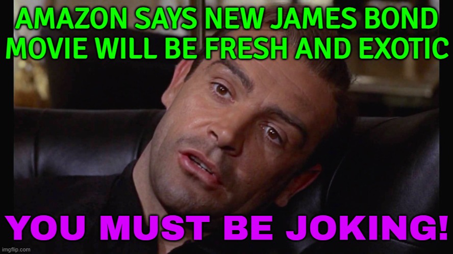 Amazon Says New James Bond Movie Will Be Fresh And Exotic; You Must Be Joking! | AMAZON SAYS NEW JAMES BOND MOVIE WILL BE FRESH AND EXOTIC; YOU MUST BE JOKING! | image tagged in i must be dreaming from james bond goldfinger,amazon,bezos,jeff bezos,classic movies,james bond | made w/ Imgflip meme maker