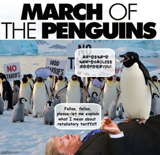 Large Group of Protesting Penguins Take a Tearful Trump into Custody. | ##*@$%#*@
%##*@S#OLE$$
#@@F@@#YOU! Fellas, fellas, please-let me explain what I mean about  retaliatory tariffs!!! | image tagged in impeach trump,penguins,donald trump memes,donald trump is an idiot,trump is a moron,tariffs | made w/ Imgflip meme maker