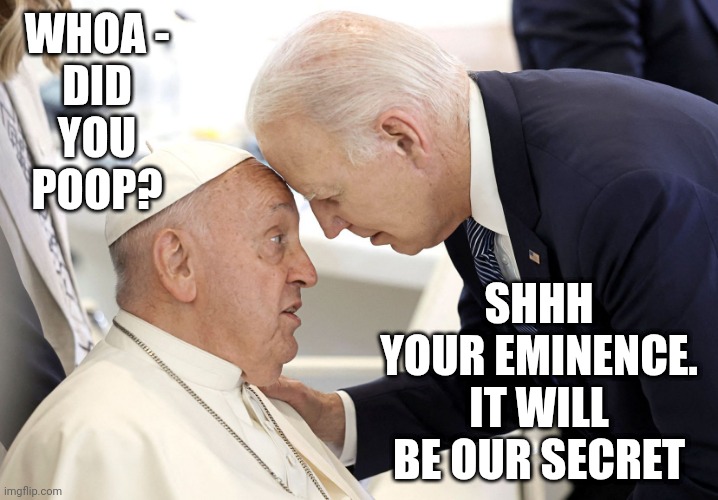 WHOA -
DID
YOU
POOP? SHHH
YOUR EMINENCE.
IT WILL BE OUR SECRET | made w/ Imgflip meme maker