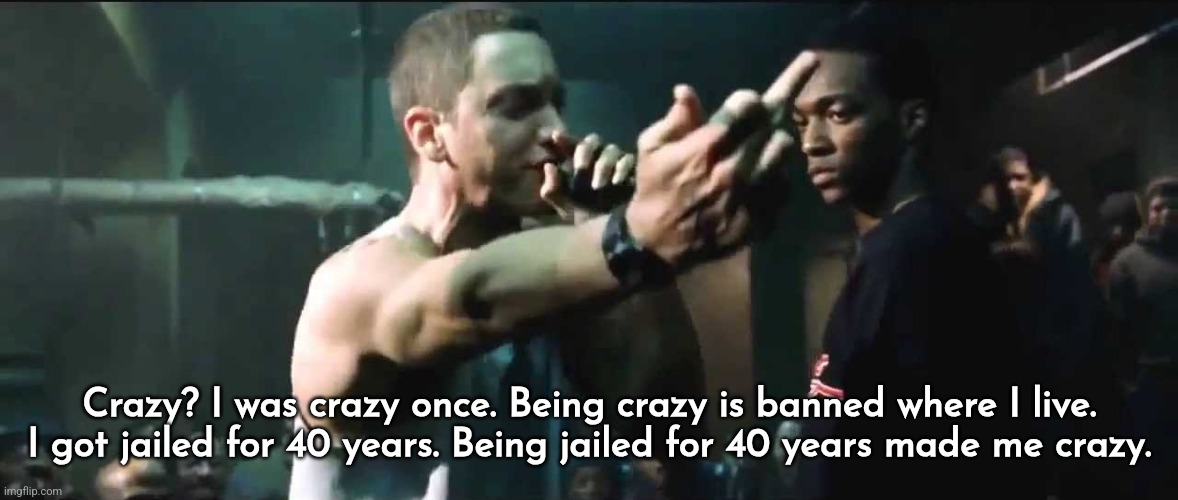 8 Mile B Rabbit Vs. Papa Nick | Crazy? I was crazy once. Being crazy is banned where I live. I got jailed for 40 years. Being jailed for 40 years made me crazy. | image tagged in no one appreciated van goghs art,until after he committed suicide | made w/ Imgflip meme maker