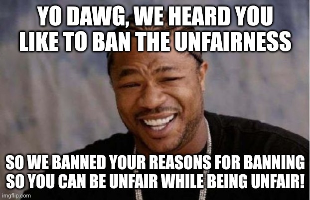 Yo Dawg Heard You | YO DAWG, WE HEARD YOU LIKE TO BAN THE UNFAIRNESS; SO WE BANNED YOUR REASONS FOR BANNING SO YOU CAN BE UNFAIR WHILE BEING UNFAIR! | image tagged in memes,yo dawg heard you | made w/ Imgflip meme maker