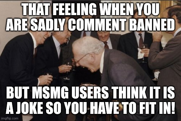 Laughing Men In Suits | THAT FEELING WHEN YOU ARE SADLY COMMENT BANNED; BUT MSMG USERS THINK IT IS A JOKE SO YOU HAVE TO FIT IN! | image tagged in memes,laughing men in suits | made w/ Imgflip meme maker