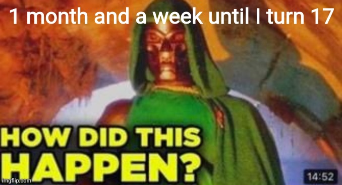How did this happen | 1 month and a week until I turn 17 | image tagged in how did this happen | made w/ Imgflip meme maker