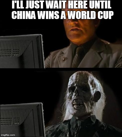 I'll Just Wait Here Meme | I'LL JUST WAIT HERE UNTIL CHINA WINS A WORLD CUP | image tagged in memes,ill just wait here | made w/ Imgflip meme maker