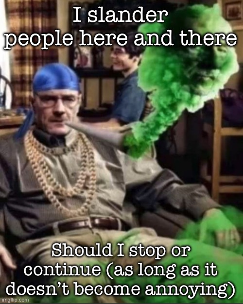 Waltuh | I slander people here and there; Should I stop or continue (as long as it doesn’t become annoying) | image tagged in waltuh,msmg | made w/ Imgflip meme maker