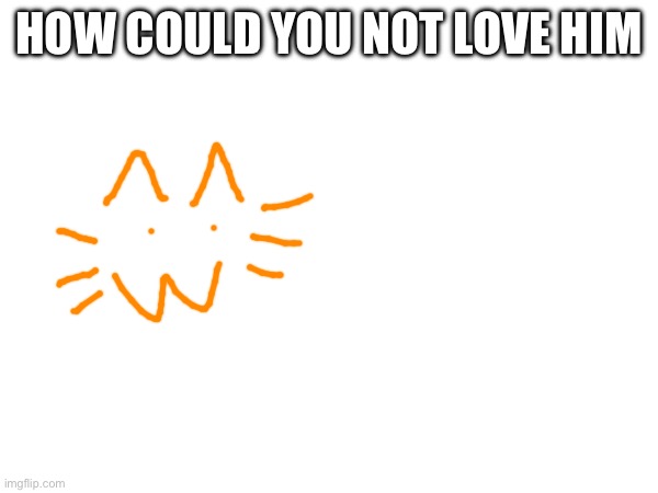 HOW COULD YOU NOT LOVE HIM | made w/ Imgflip meme maker