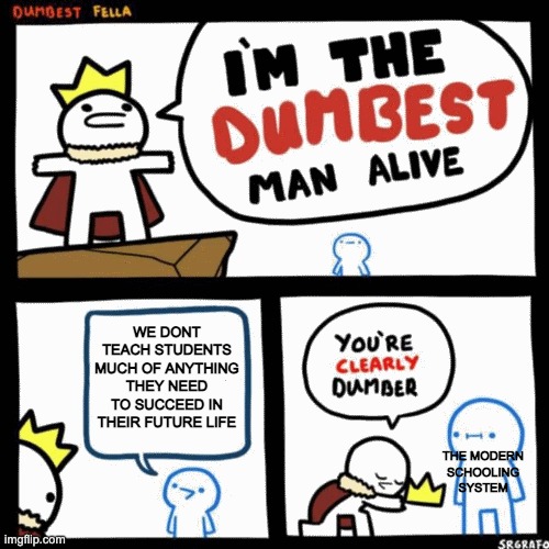 I'm the dumbest man alive | WE DONT TEACH STUDENTS MUCH OF ANYTHING THEY NEED TO SUCCEED IN THEIR FUTURE LIFE; THE MODERN SCHOOLING SYSTEM | image tagged in i'm the dumbest man alive | made w/ Imgflip meme maker