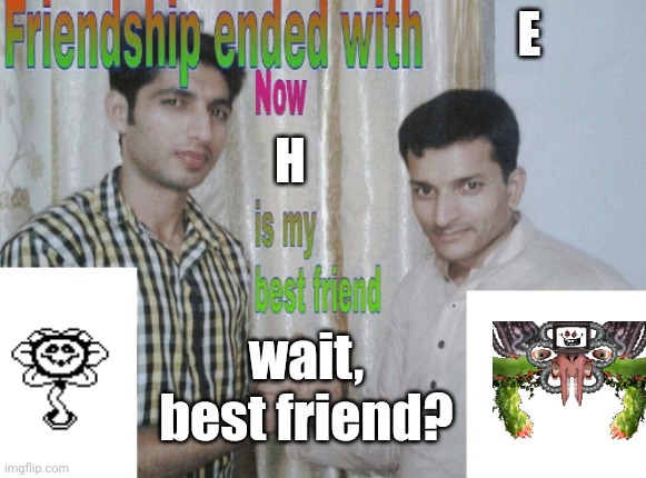its the one:0 | E; H; wait, best friend? | image tagged in friendship ended with x now y is my best friend | made w/ Imgflip meme maker