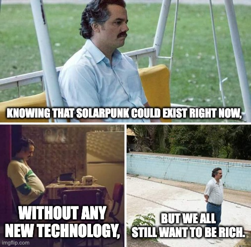 Sad Solarpunk | KNOWING THAT SOLARPUNK COULD EXIST RIGHT NOW, WITHOUT ANY NEW TECHNOLOGY, BUT WE ALL STILL WANT TO BE RICH. | image tagged in memes,sad pablo escobar | made w/ Imgflip meme maker