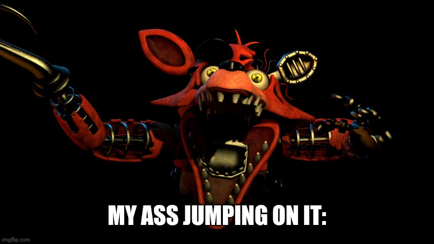 Withered Foxy Jumpscare | MY ASS JUMPING ON IT: | image tagged in withered foxy jumpscare | made w/ Imgflip meme maker