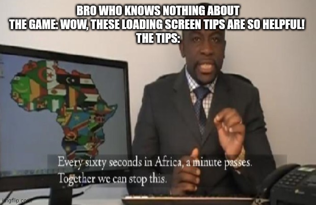 I cant be the only one to have read them all | BRO WHO KNOWS NOTHING ABOUT THE GAME: WOW, THESE LOADING SCREEN TIPS ARE SO HELPFUL! 
THE TIPS: | image tagged in every 60 seconds in africa a minute passes | made w/ Imgflip meme maker