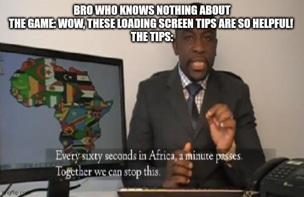 I cant be the only one to have read them all | BRO WHO KNOWS NOTHING ABOUT THE GAME: WOW, THESE LOADING SCREEN TIPS ARE SO HELPFUL! 
THE TIPS: | image tagged in every 60 seconds in africa a minute passes | made w/ Imgflip meme maker