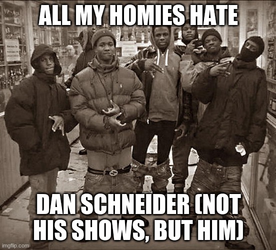 its true | ALL MY HOMIES HATE; DAN SCHNEIDER (NOT HIS SHOWS, BUT HIM) | image tagged in all my homies hate | made w/ Imgflip meme maker