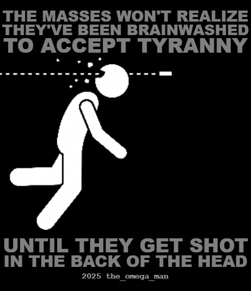 Tyranny Brainwashing | THE MASSES WON'T REALIZE; THEY'VE BEEN BRAINWASHED; TO ACCEPT TYRANNY; UNTIL THEY GET SHOT; IN THE BACK OF THE HEAD; 2025 the_omega_man | made w/ Imgflip meme maker