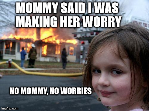 Disaster Girl | MOMMY SAID I WAS MAKING HER WORRY NO MOMMY, NO WORRIES | image tagged in memes,disaster girl | made w/ Imgflip meme maker