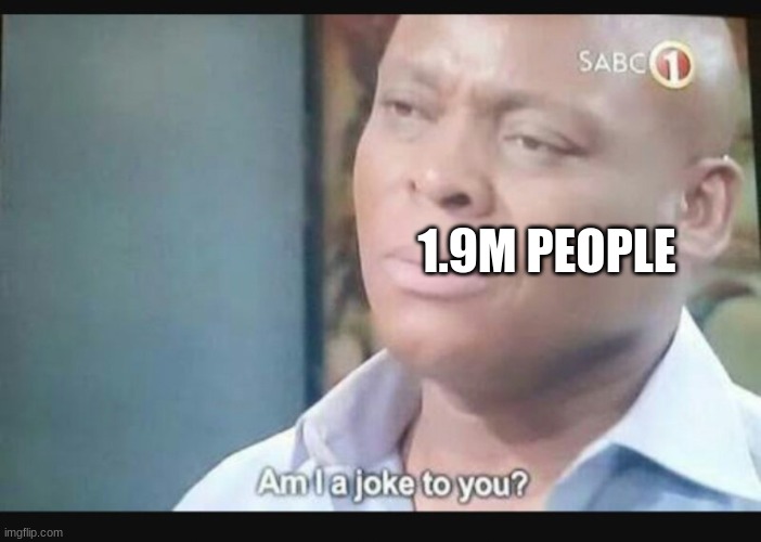 Am I a joke to you? | 1.9M PEOPLE | image tagged in am i a joke to you | made w/ Imgflip meme maker