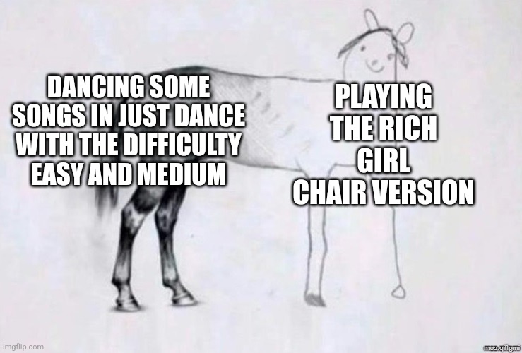 Horse Drawing | DANCING SOME SONGS IN JUST DANCE WITH THE DIFFICULTY EASY AND MEDIUM; PLAYING THE RICH GIRL CHAIR VERSION | image tagged in horse drawing | made w/ Imgflip meme maker