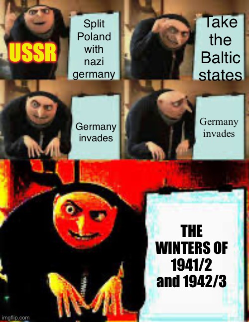 Gru's Plan (Deepfried) | Take the Baltic states; Split Poland with nazi germany; USSR; Germany invades; Germany invades; THE WINTERS OF 1941/2 and 1942/3 | image tagged in gru's plan deepfried,winter,in soviet russia,memes,dank memes | made w/ Imgflip meme maker