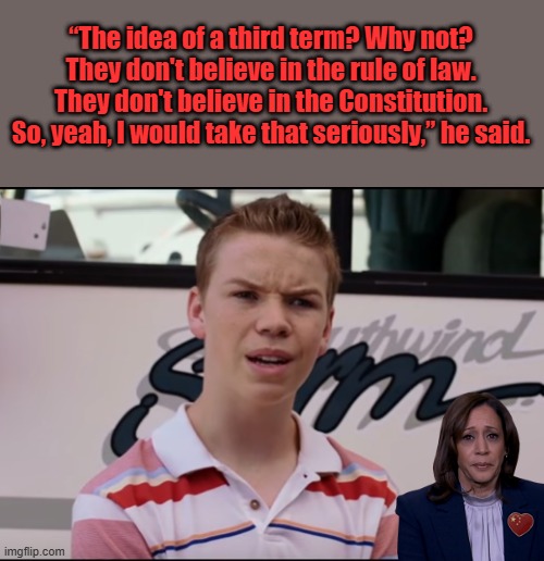 You Guys are Getting Paid | “The idea of a third term? Why not? They don't believe in the rule of law. They don't believe in the Constitution. So, yeah, I would take that seriously,” he said. | image tagged in you guys are getting paid | made w/ Imgflip meme maker