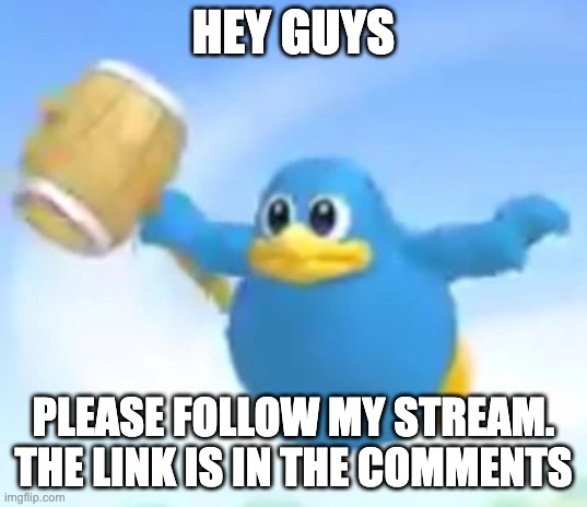 naked king dedede flying | HEY GUYS; PLEASE FOLLOW MY STREAM. THE LINK IS IN THE COMMENTS | image tagged in naked king dedede flying | made w/ Imgflip meme maker
