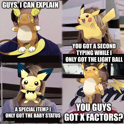 Raichu doesn't get an X factor?>:( | GUYS, I CAN EXPLAIN; YOU GOT A SECOND TYPING WHILE I ONLY GOT THE LIGHT BALL; YOU GUYS GOT X FACTORS? A SPECIAL ITEM? I ONLY GOT THE BABY STATUS | image tagged in you guys are getting paid template | made w/ Imgflip meme maker