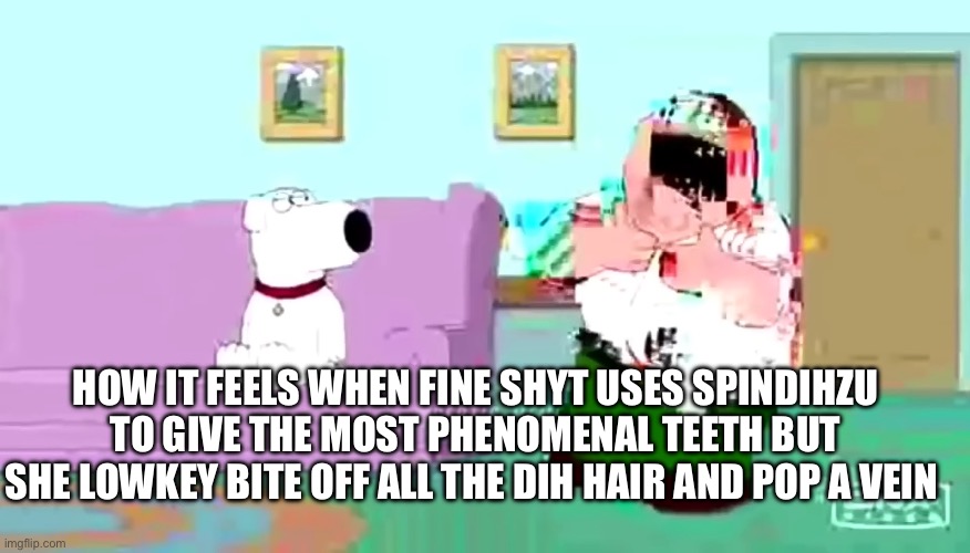 Peter tries rice cakes glitched | HOW IT FEELS WHEN FINE SHYT USES SPINDIHZU TO GIVE THE MOST PHENOMENAL TEETH BUT SHE LOWKEY BITE OFF ALL THE DIH HAIR AND POP A VEIN | image tagged in peter tries rice cakes glitched | made w/ Imgflip meme maker