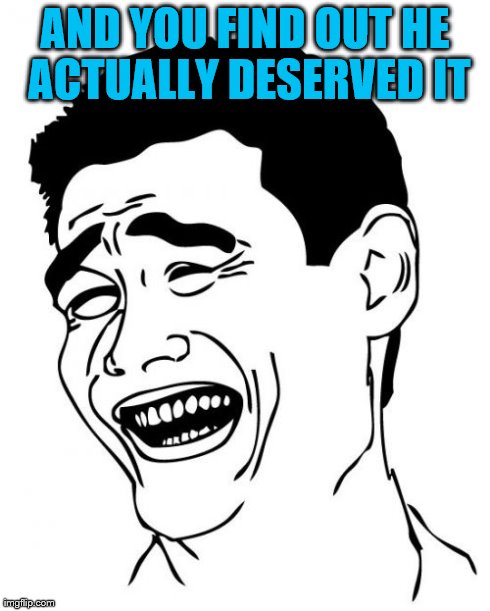 AND YOU FIND OUT HE ACTUALLY DESERVED IT | image tagged in memes,yao ming | made w/ Imgflip meme maker