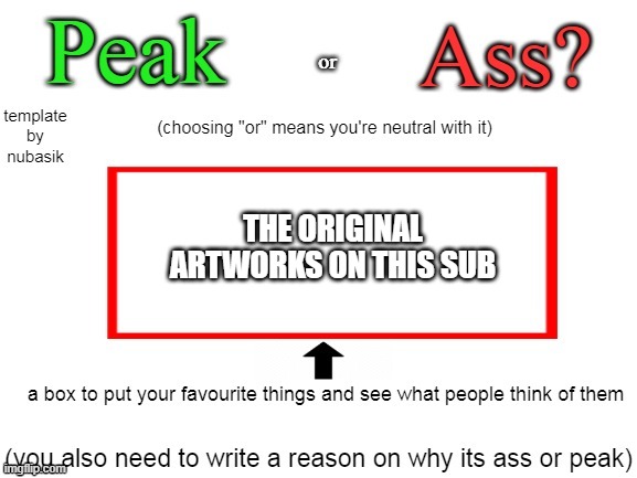 Can be from any user- if you have different opinions on different users then mention that too | THE ORIGINAL ARTWORKS ON THIS SUB | image tagged in peak or ass | made w/ Imgflip meme maker