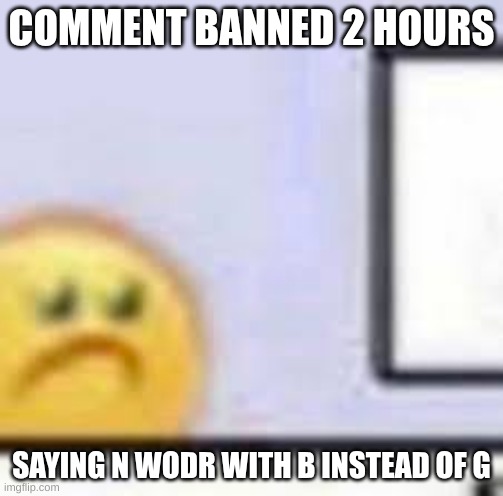 mb gng | COMMENT BANNED 2 HOURS; SAYING N WODR WITH B INSTEAD OF G | image tagged in sad emoji at computer | made w/ Imgflip meme maker