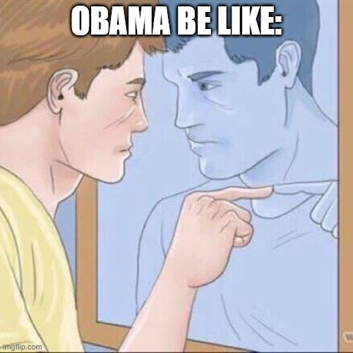 Pointing mirror guy | OBAMA BE LIKE: | image tagged in pointing mirror guy | made w/ Imgflip meme maker