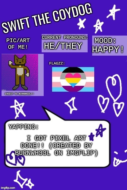 Swift's announcement temp 3 (the one with the art!!) | HE/THEY; HAPPY! I GOT PIXEL ART DONE!! (CREATED BY BURNWH33L ON IMGFLIP) | image tagged in swift's announcement temp 3 the one with the art | made w/ Imgflip meme maker