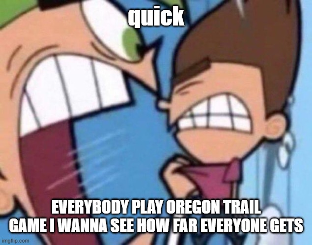 LET'S GOOOOOO | quick; EVERYBODY PLAY OREGON TRAIL GAME I WANNA SEE HOW FAR EVERYONE GETS | image tagged in cosmo yelling at timmy | made w/ Imgflip meme maker