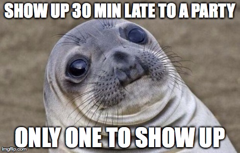 Awkward Moment Sealion Meme | SHOW UP 30 MIN LATE TO A PARTY ONLY ONE TO SHOW UP | image tagged in memes,awkward moment sealion,AdviceAnimals | made w/ Imgflip meme maker