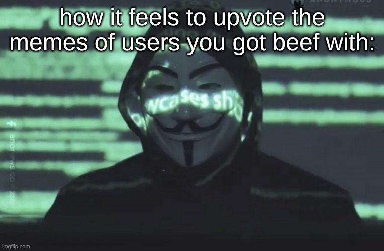 ngl ts on the cornier side | how it feels to upvote the memes of users you got beef with: | image tagged in anonymous | made w/ Imgflip meme maker