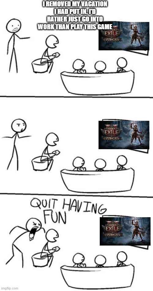 QUIT HAVING FUN! | I REMOVED MY VACATION I HAD PUT IN. I'D RATHER JUST GO INTO WORK THAN PLAY THIS GAME | image tagged in quit having fun | made w/ Imgflip meme maker