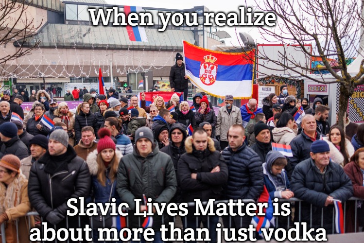 Slavic Lives Matter-Yugo | When you realize; Slavic Lives Matter is about more than just vodka | image tagged in slavic lives matter-yugo,slavic lives matter | made w/ Imgflip meme maker