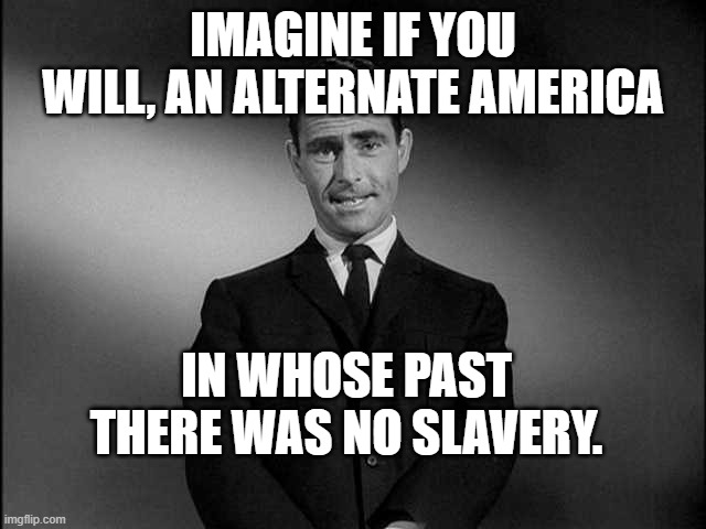 rod serling twilight zone | IMAGINE IF YOU WILL, AN ALTERNATE AMERICA IN WHOSE PAST THERE WAS NO SLAVERY. | image tagged in rod serling twilight zone | made w/ Imgflip meme maker