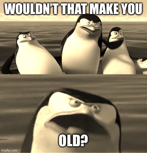 Me when some one younger than me says “what’s a __?” | WOULDN’T THAT MAKE YOU; OLD? | image tagged in wouldn't that make you | made w/ Imgflip meme maker