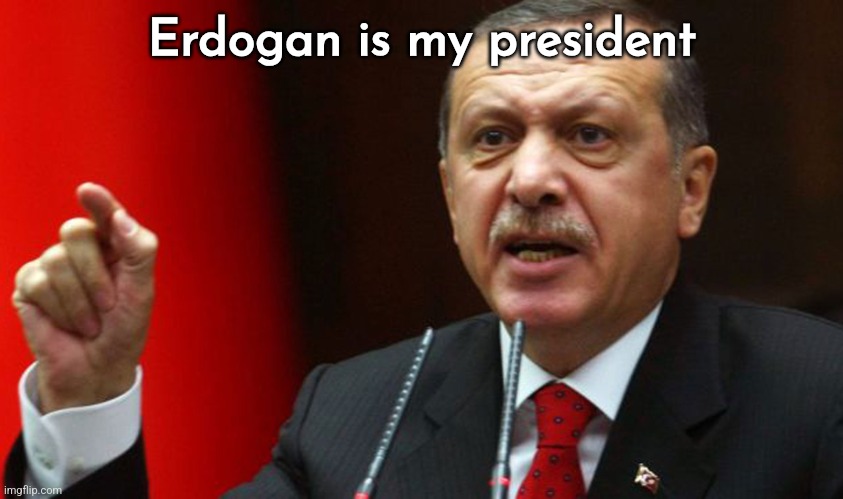 Erdogan | Erdogan is my president | image tagged in erdogan | made w/ Imgflip meme maker