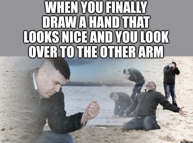 should I just make you one handed? | WHEN YOU FINALLY DRAW A HAND THAT LOOKS NICE AND YOU LOOK OVER TO THE OTHER ARM | image tagged in guy with sand in the hands of despair | made w/ Imgflip meme maker