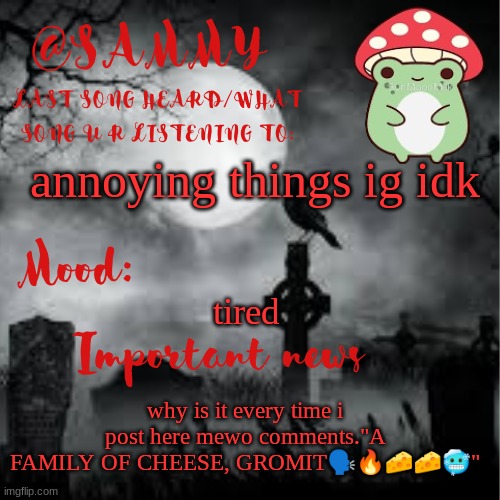 why | annoying things ig idk; tired; why is it every time i post here mewo comments."A FAMILY OF CHEESE, GROMIT🗣🔥🧀🧀🥶" | image tagged in sammytk announcement temp 2 | made w/ Imgflip meme maker